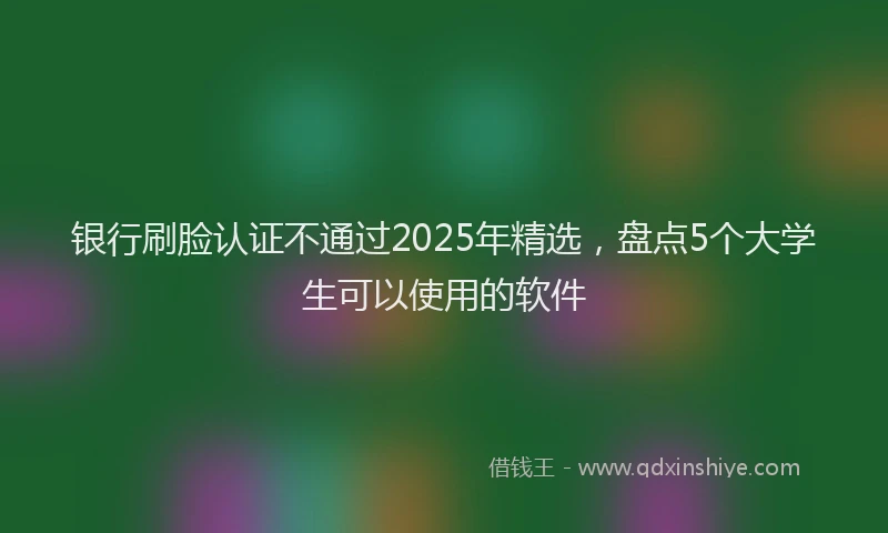 银行刷脸认证不通过2025年精选，盘点5个大学生可以使用的软件
