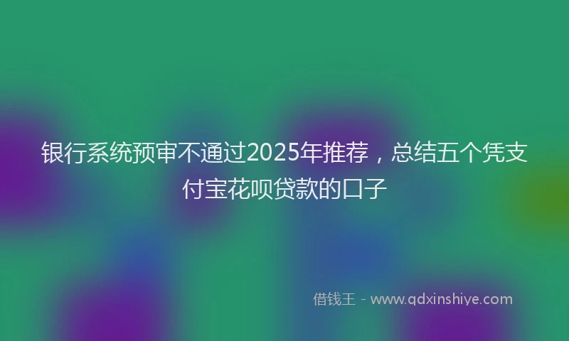 银行系统预审不通过2025年推荐，总结五个凭支付宝花呗贷款的口子
