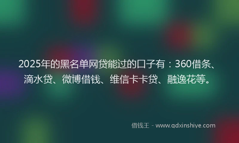 2025年的黑名单网贷能过的口子有：360借条、滴水贷、微博借钱、维信卡卡贷、融逸花等。