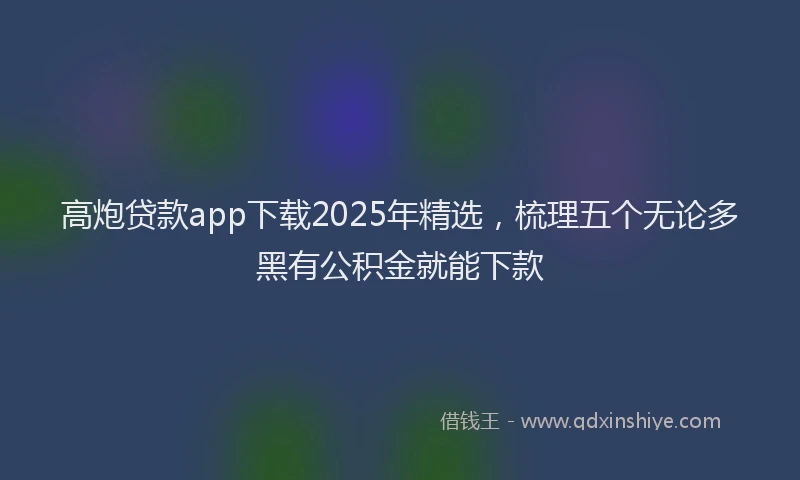 高炮贷款app下载2025年精选，梳理五个无论多黑有公积金就能下款