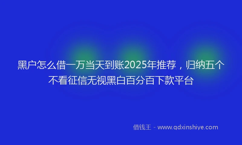 黑户怎么借一万当天到账2025年推荐，归纳五个不看征信无视黑白百分百下款平台