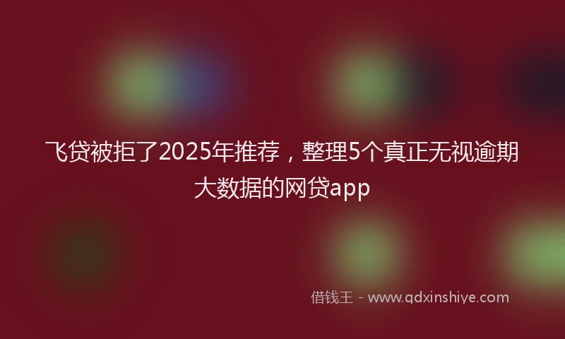 飞贷被拒了2025年推荐，整理5个真正无视逾期大数据的网贷app