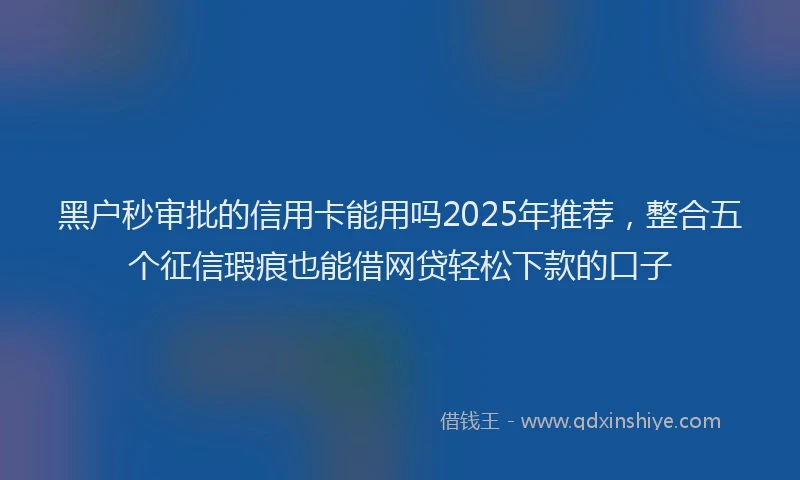 黑户秒审批的信用卡能用吗2025年推荐，整合五个征信瑕疵也能借网贷轻松下款的口子