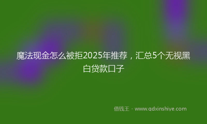 魔法现金怎么被拒2025年推荐，汇总5个无视黑白贷款口子