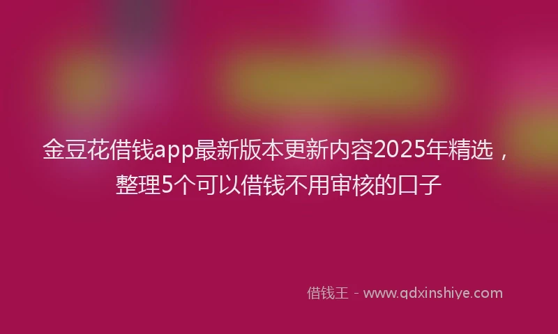 金豆花借钱app最新版本更新内容2025年精选，整理5个可以借钱不用审核的口子
