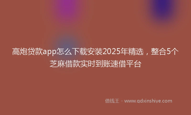 高炮贷款app怎么下载安装2025年精选，整合5个芝麻借款实时到账速借平台