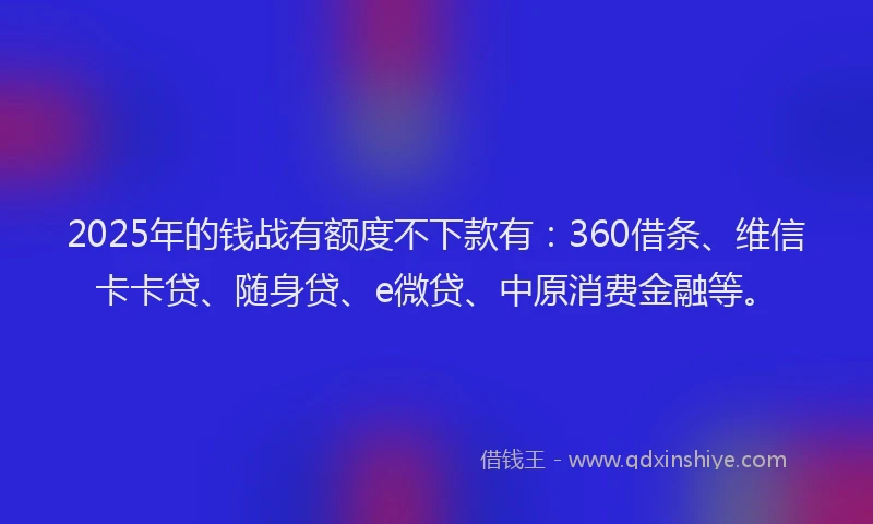 2025年的钱战有额度不下款有：360借条、维信卡卡贷、随身贷、e微贷、中原消费金融等。