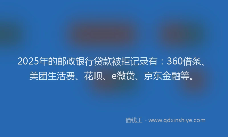2025年的邮政银行贷款被拒记录有：360借条、美团生活费、花呗、e微贷、京东金融等。