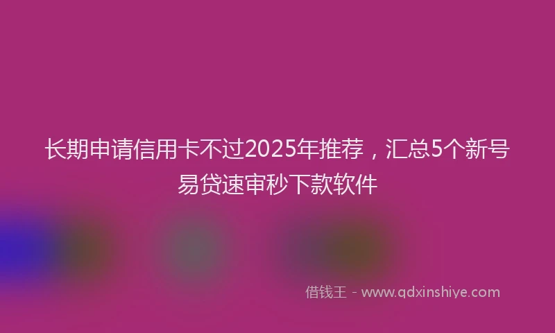 长期申请信用卡不过2025年推荐，汇总5个新号易贷速审秒下款软件