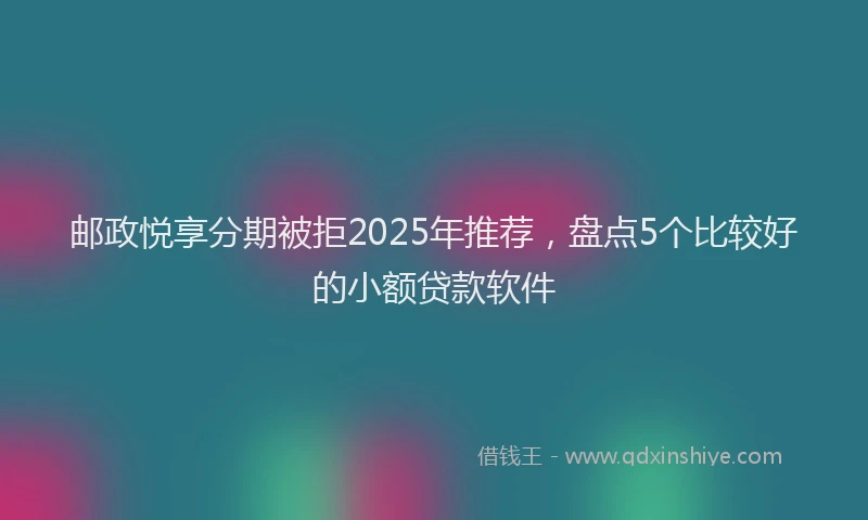 邮政悦享分期被拒2025年推荐，盘点5个比较好的小额贷款软件