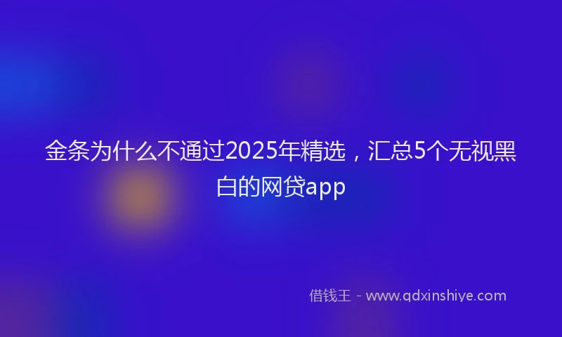 金条为什么不通过2025年精选，汇总5个无视黑白的网贷app
