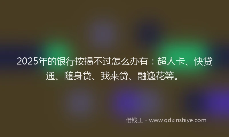 2025年的银行按揭不过怎么办有：超人卡、快贷通、随身贷、我来贷、融逸花等。