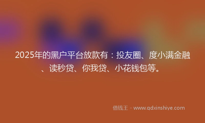 2025年的黑户平台放款有：投友圈、度小满金融、读秒贷、你我贷、小花钱包等。
