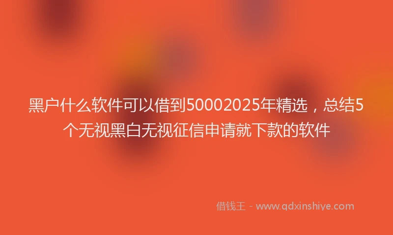 黑户什么软件可以借到50002025年精选，总结5个无视黑白无视征信申请就下款的软件