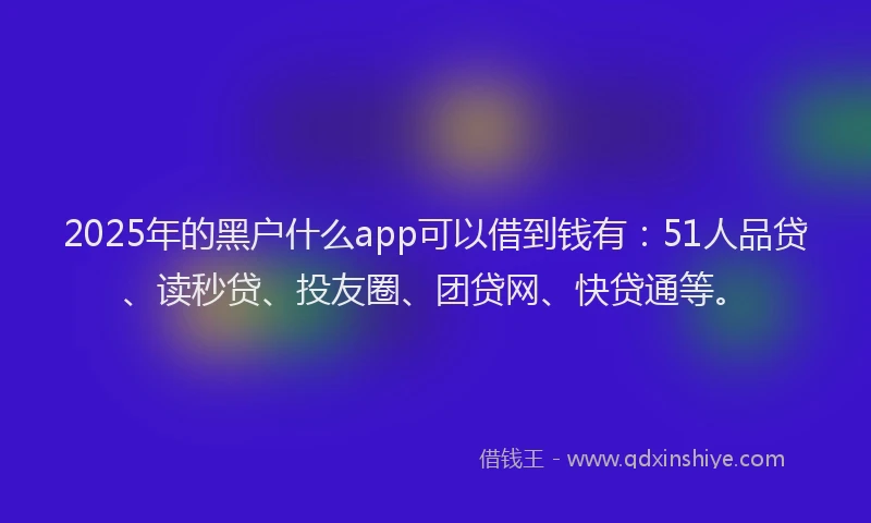 2025年的黑户什么app可以借到钱有：51人品贷、读秒贷、投友圈、团贷网、快贷通等。