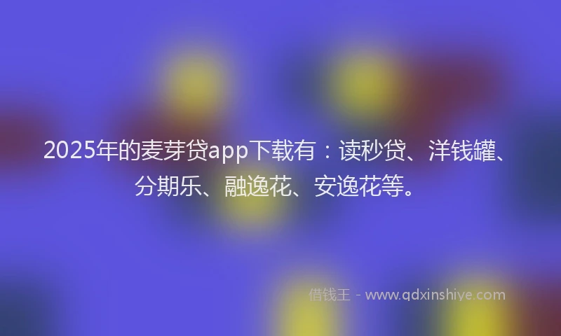 2025年的麦芽贷app下载有：读秒贷、洋钱罐、分期乐、融逸花、安逸花等。