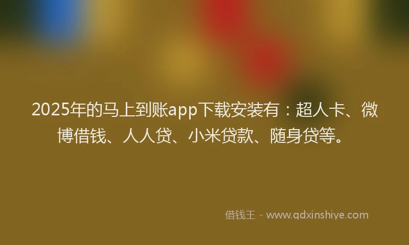 2025年的马上到账app下载安装有：超人卡、微博借钱、人人贷、小米贷款、随身贷等。