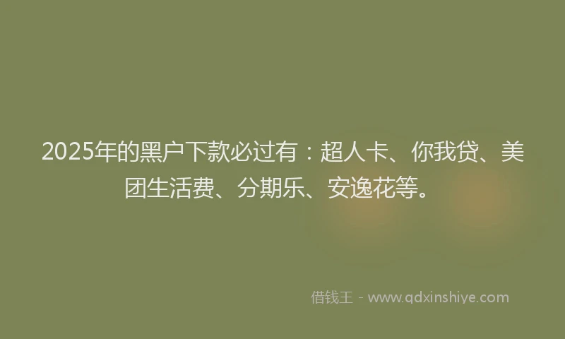 2025年的黑户下款必过有：超人卡、你我贷、美团生活费、分期乐、安逸花等。