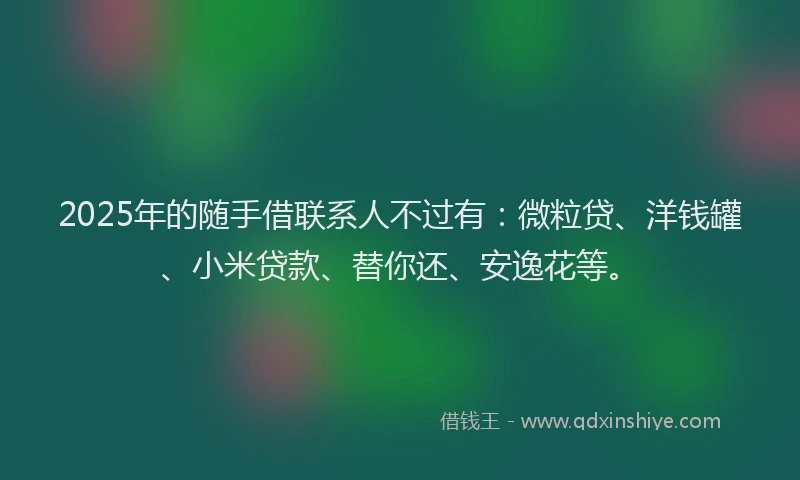 2025年的随手借联系人不过有：微粒贷、洋钱罐、小米贷款、替你还、安逸花等。