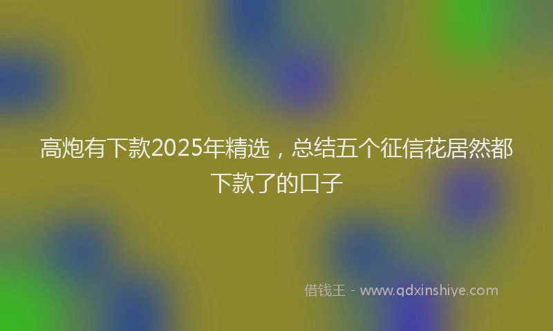 高炮有下款2025年精选，总结五个征信花居然都下款了的口子