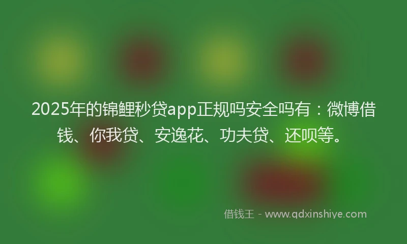 2025年的锦鲤秒贷app正规吗安全吗有：微博借钱、你我贷、安逸花、功夫贷、还呗等。