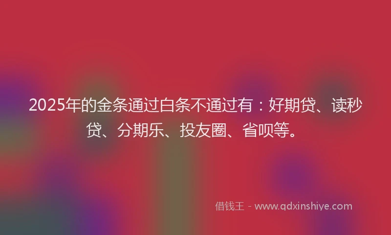 2025年的金条通过白条不通过有：好期贷、读秒贷、分期乐、投友圈、省呗等。