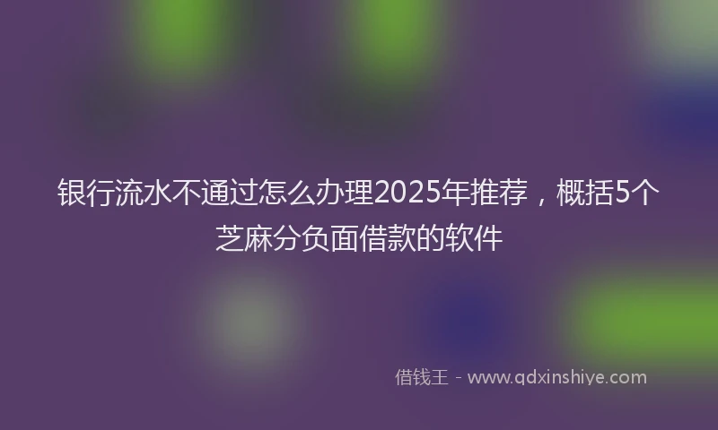 银行流水不通过怎么办理2025年推荐，概括5个芝麻分负面借款的软件
