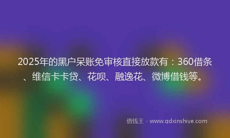 2025年的黑户呆账免审核直接放款有：360借条、维信卡卡贷、花呗、融逸花、微博借钱等。