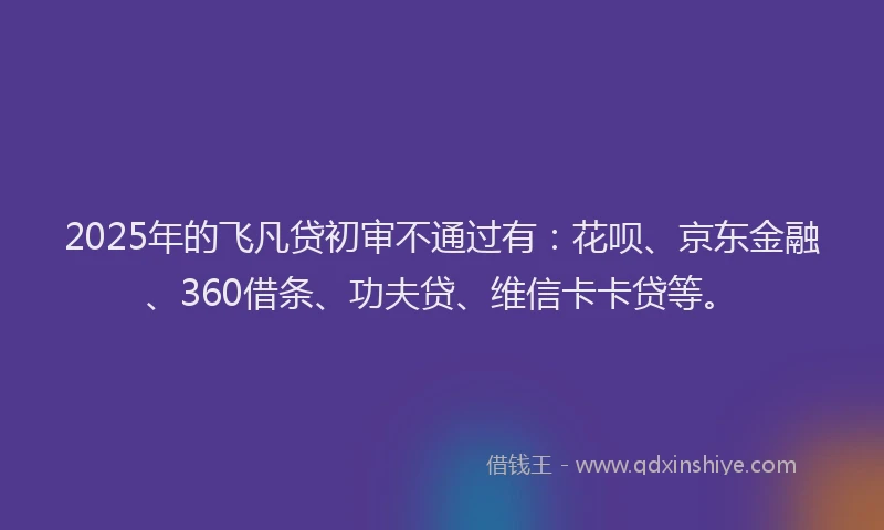 2025年的飞凡贷初审不通过有：花呗、京东金融、360借条、功夫贷、维信卡卡贷等。