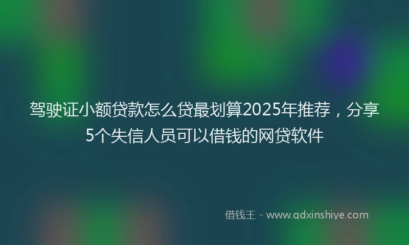 驾驶证小额贷款怎么贷最划算2025年推荐，分享5个失信人员可以借钱的网贷软件