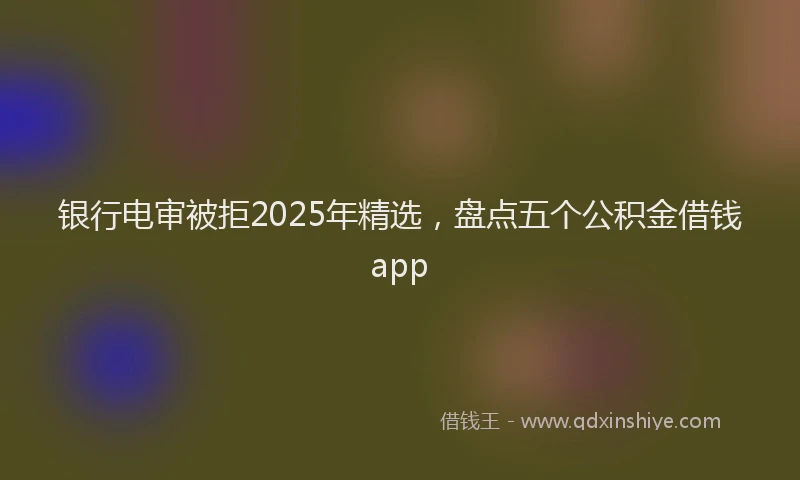 银行电审被拒2025年精选，盘点五个公积金借钱app