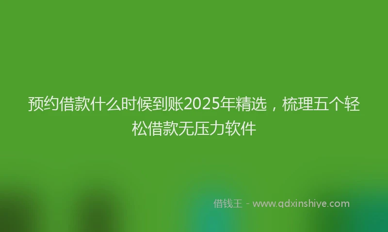 预约借款什么时候到账2025年精选，梳理五个轻松借款无压力软件