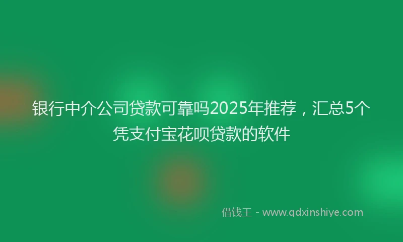 银行中介公司贷款可靠吗2025年推荐，汇总5个凭支付宝花呗贷款的软件