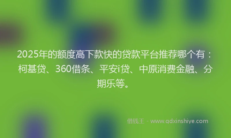 2025年的额度高下款快的贷款平台推荐哪个有：柯基贷、360借条、平安i贷、中原消费金融、分期乐等。