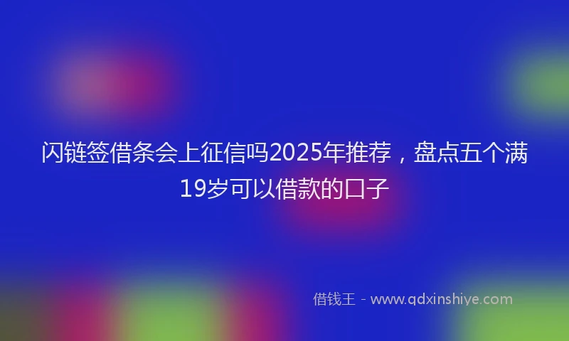 闪链签借条会上征信吗2025年推荐，盘点五个满19岁可以借款的口子