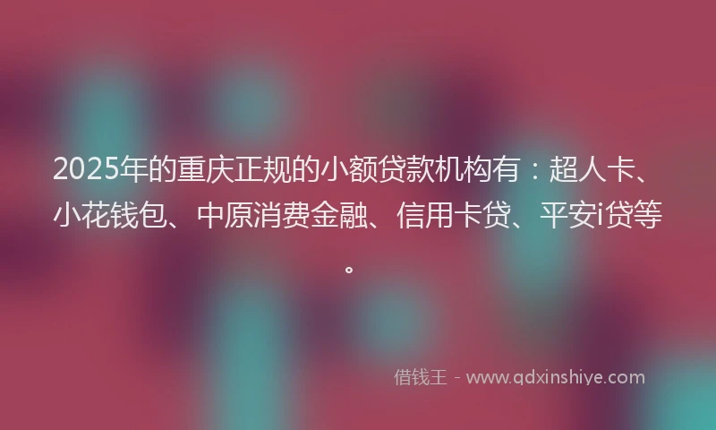 2025年的重庆正规的小额贷款机构有：超人卡、小花钱包、中原消费金融、信用卡贷、平安i贷等。