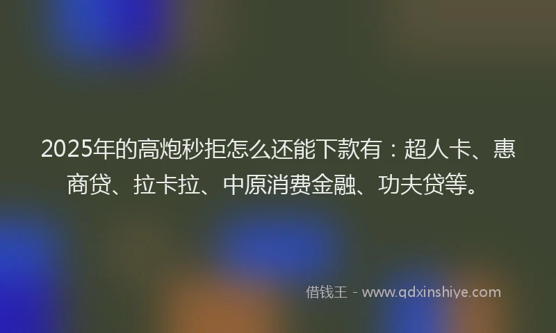 2025年的高炮秒拒怎么还能下款有：超人卡、惠商贷、拉卡拉、中原消费金融、功夫贷等。
