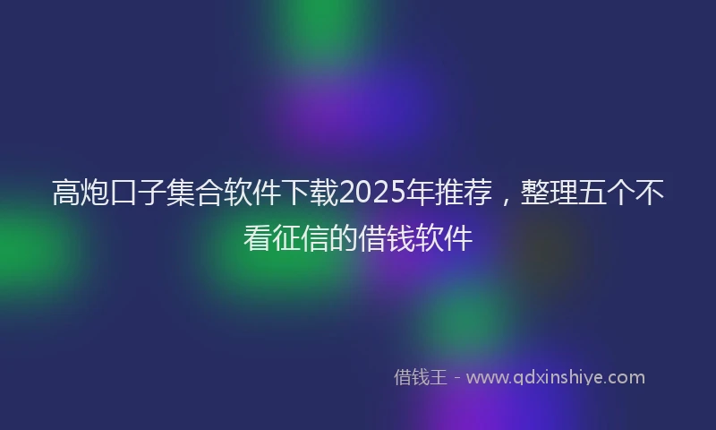 高炮口子集合软件下载2025年推荐，整理五个不看征信的借钱软件