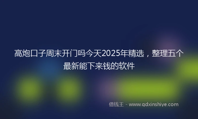 高炮口子周末开门吗今天2025年精选，整理五个最新能下来钱的软件