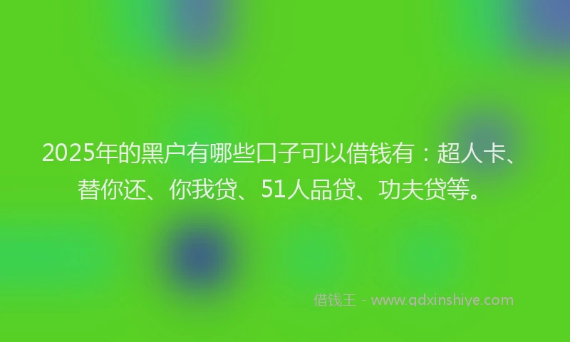2025年的黑户有哪些口子可以借钱有：超人卡、替你还、你我贷、51人品贷、功夫贷等。