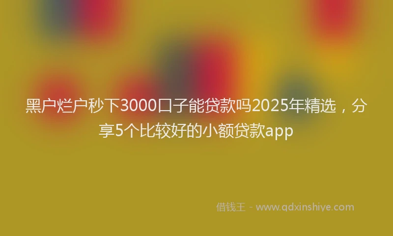 黑户烂户秒下3000口子能贷款吗2025年精选，分享5个比较好的小额贷款app