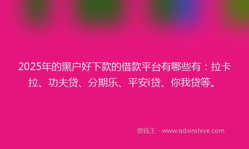 2025年的黑户好下款的借款平台有哪些有：拉卡拉、功夫贷、分期乐、平安i贷、你我贷等。