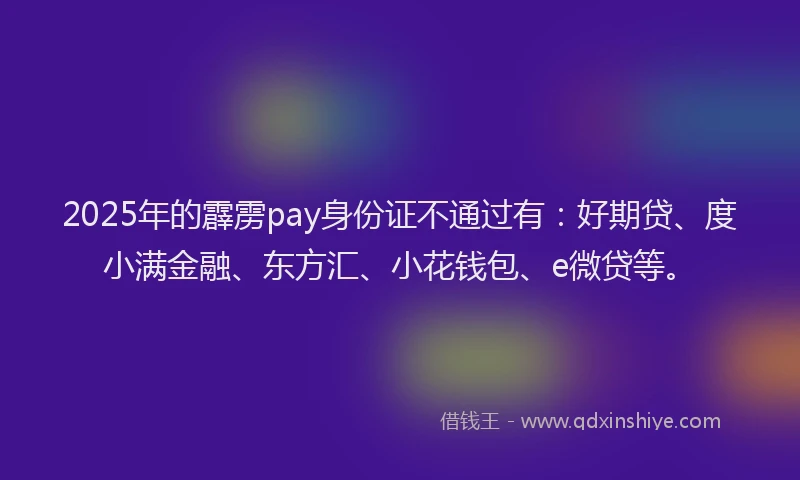 2025年的霹雳pay身份证不通过有：好期贷、度小满金融、东方汇、小花钱包、e微贷等。