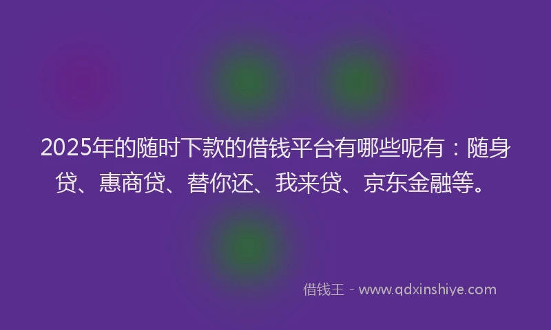 2025年的随时下款的借钱平台有哪些呢有：随身贷、惠商贷、替你还、我来贷、京东金融等。