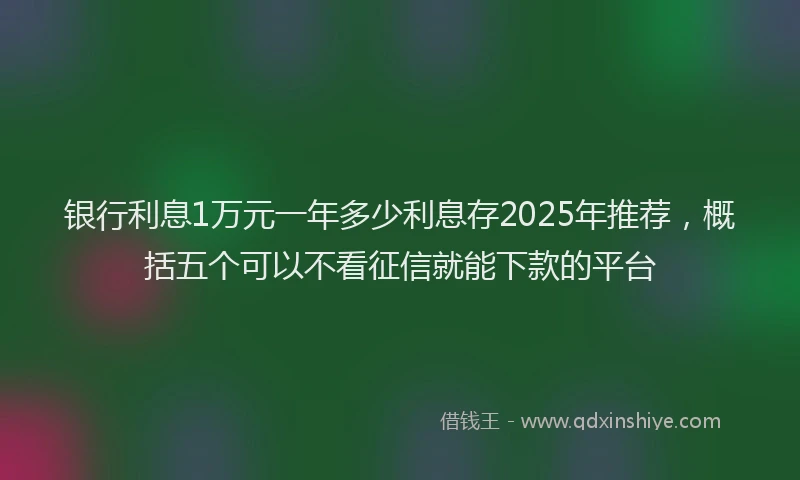 银行利息1万元一年多少利息存2025年推荐，概括五个可以不看征信就能下款的平台