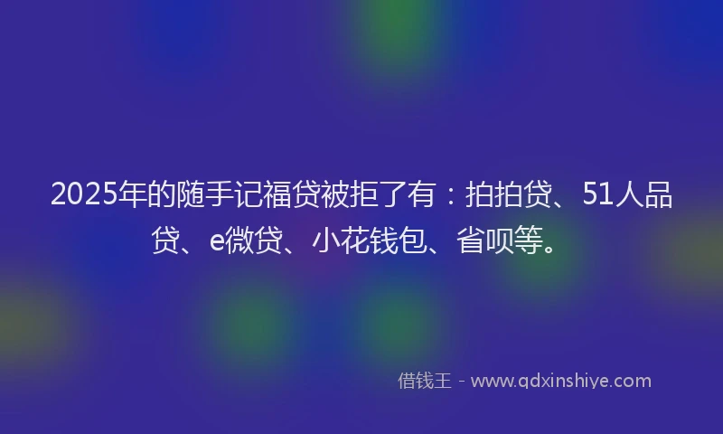 2025年的随手记福贷被拒了有：拍拍贷、51人品贷、e微贷、小花钱包、省呗等。