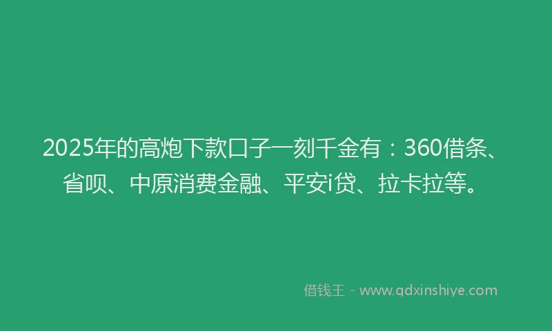 2025年的高炮下款口子一刻千金有：360借条、省呗、中原消费金融、平安i贷、拉卡拉等。
