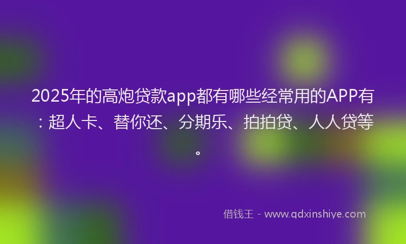 2025年的高炮贷款app都有哪些经常用的APP有：超人卡、替你还、分期乐、拍拍贷、人人贷等。