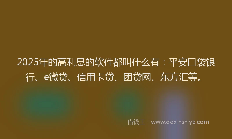 2025年的高利息的软件都叫什么有：平安口袋银行、e微贷、信用卡贷、团贷网、东方汇等。