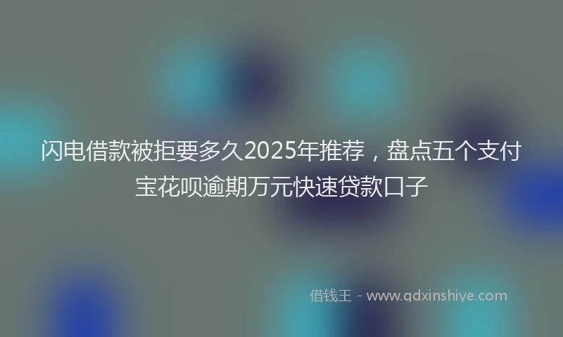 闪电借款被拒要多久2025年推荐，盘点五个支付宝花呗逾期万元快速贷款口子